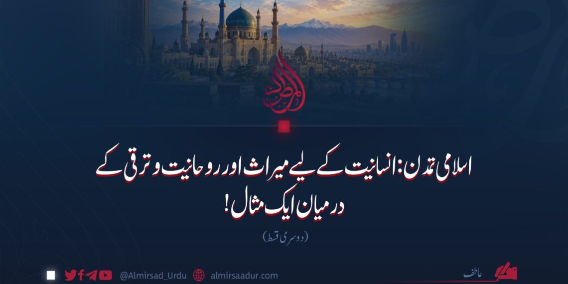 اسلامی تمدن: انسانیت کے لیے میراث اور روحانیت و ترقی کے درمیان ایک مثال! دوسری قسط