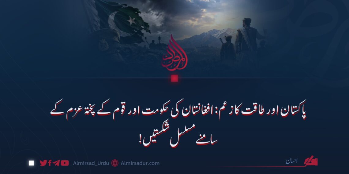 پاکستان اور طاقت کا زعم: افغانستان کی حکومت اور قوم کے پختہ عزم کے سامنے مسلسل شکستیں!