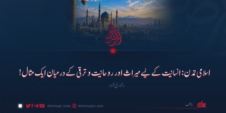 اسلامی تمدن: انسانیت کے لیے میراث اور روحانیت و ترقی کے درمیان ایک مثال! تیسری قسط