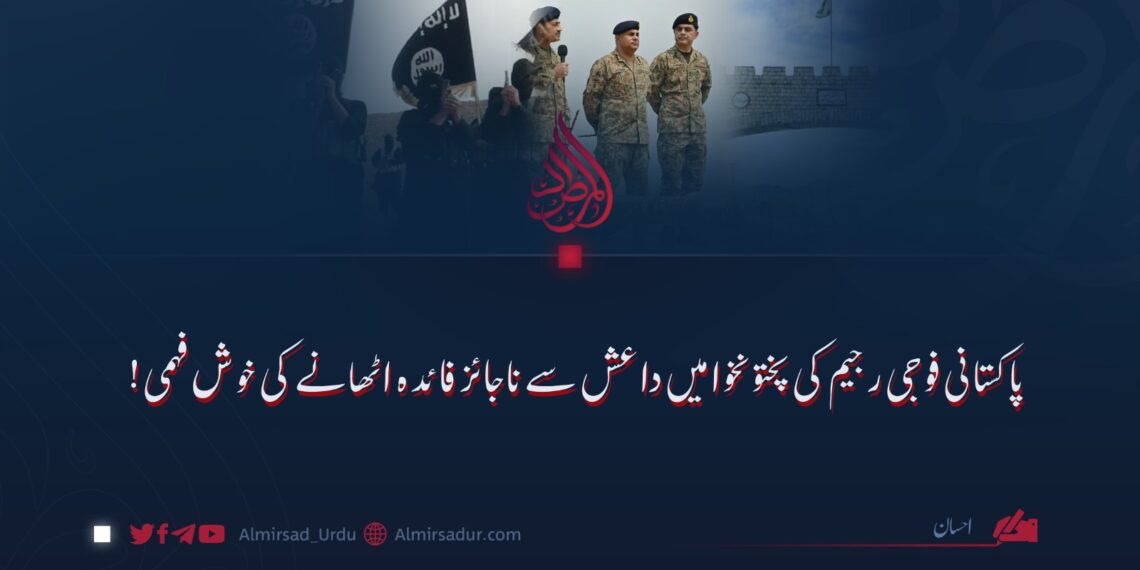 پاکستانی فوجی رجیم کی پختونخوا میں داعش سے ناجائز فائدہ اٹھانے کی خوش فہمی!