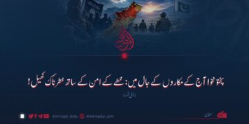 پختونخوا آج کے مکاروں کے جال میں: خطے کے امن کے ساتھ خطرناک کھیل! پہلی قسط