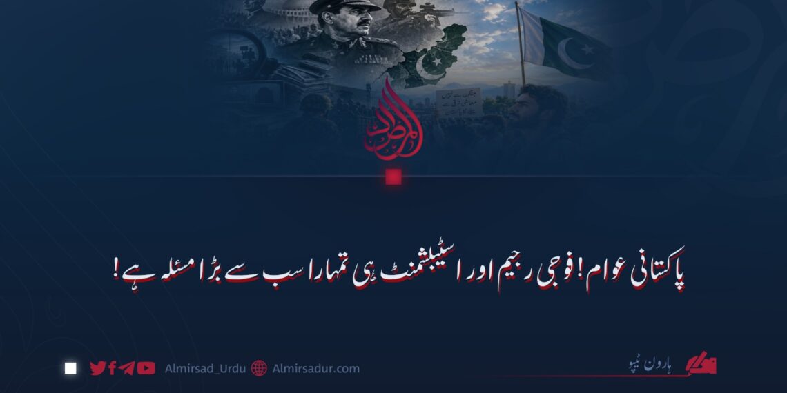 پاکستانی عوام! فوجی رجیم اور اسٹیبلشمنٹ ہی تمہارا سب سے بڑا مسئلہ ہے!