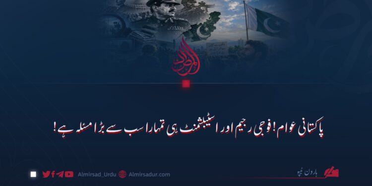 پاکستانی عوام! فوجی رجیم اور اسٹیبلشمنٹ ہی تمہارا سب سے بڑا مسئلہ ہے!